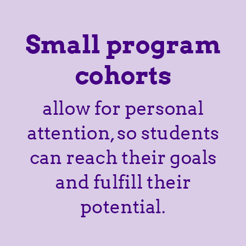 Small program cohorts allow for personal attention, so students can reach their goals and fulfill their potential.