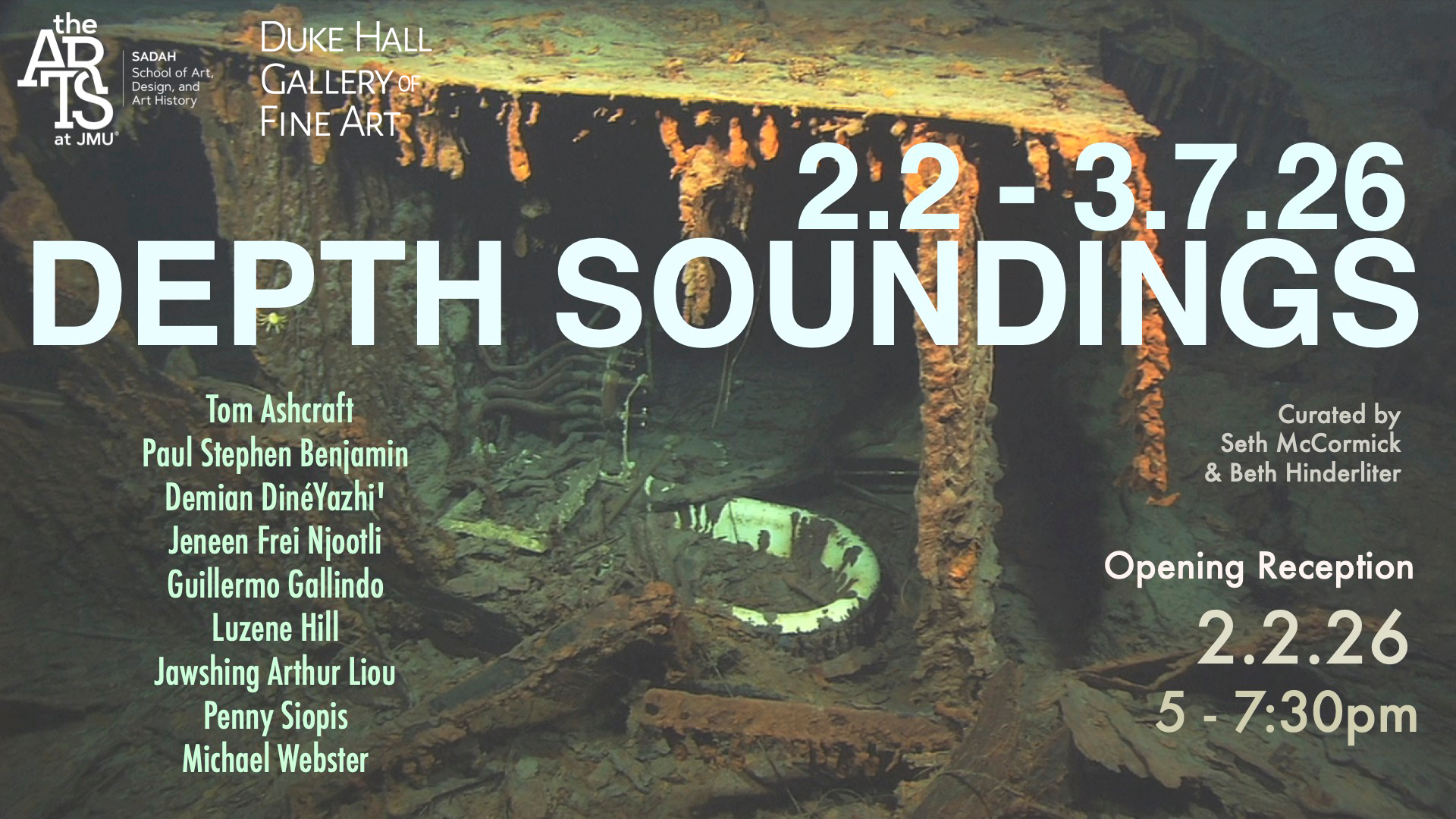 Depth Soundings 2/2/26 - 3/7/2026 Featuring: Tom Ashcraft, Paul Stephen Benjamin, Demian DinéYazhi’, Jeneen Frei Njootli, Guillermo Galindo, Luzene Hill, Jawshing Arthur Liou, Penny Siopis, Michael Webster Curators: Seth McCormick and Beth Hinderliter Opening Reception: 2/2/26 @ 5 - 7:30pm Artist Roundtable: 5:30pm MFA Thesis Exhibition 3/31/26 - 4/25/26 Featuring: Behnaz Ghasempour, Ver Ikash, Olivia Luke Opening Reception: 3/31/26 @ 5 - 7:00pm